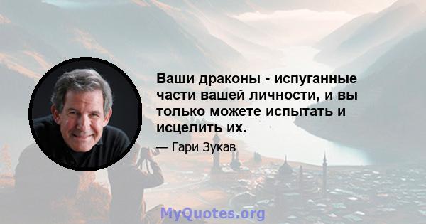 Ваши драконы - испуганные части вашей личности, и вы только можете испытать и исцелить их.