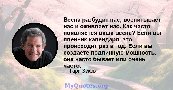 Весна разбудит нас, воспитывает нас и оживляет нас. Как часто появляется ваша весна? Если вы пленник календаря, это происходит раз в год. Если вы создаете подлинную мощность, она часто бывает или очень часто.