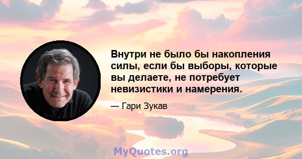 Внутри не было бы накопления силы, если бы выборы, которые вы делаете, не потребует невизистики и намерения.