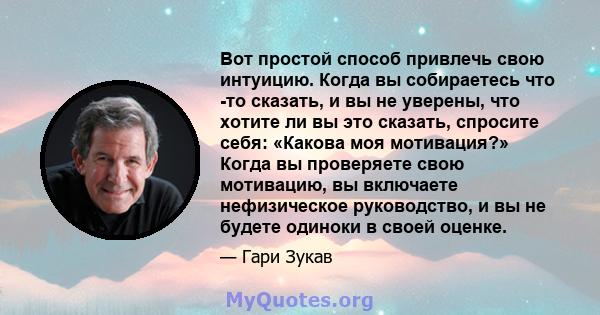 Вот простой способ привлечь свою интуицию. Когда вы собираетесь что -то сказать, и вы не уверены, что хотите ли вы это сказать, спросите себя: «Какова моя мотивация?» Когда вы проверяете свою мотивацию, вы включаете