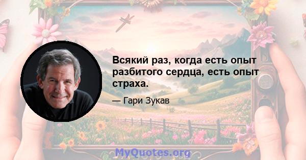 Всякий раз, когда есть опыт разбитого сердца, есть опыт страха.