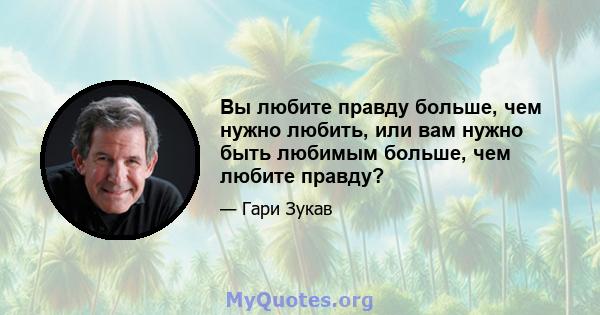 Вы любите правду больше, чем нужно любить, или вам нужно быть любимым больше, чем любите правду?