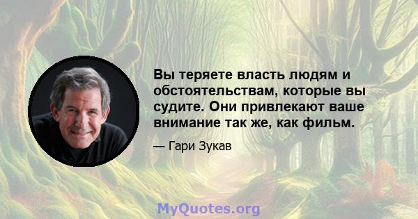 Вы теряете власть людям и обстоятельствам, которые вы судите. Они привлекают ваше внимание так же, как фильм.