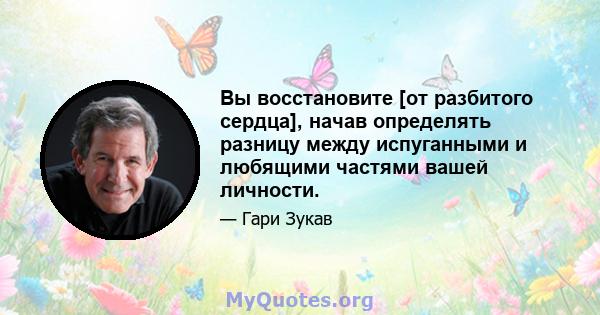 Вы восстановите [от разбитого сердца], начав определять разницу между испуганными и любящими частями вашей личности.