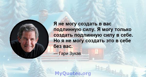 Я не могу создать в вас подлинную силу. Я могу только создать подлинную силу в себе. Но я не могу создать это в себе без вас.