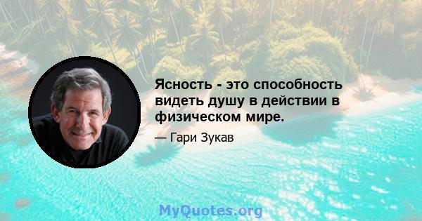 Ясность - это способность видеть душу в действии в физическом мире.