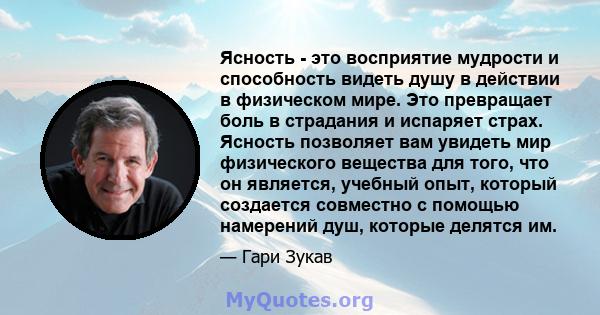 Ясность - это восприятие мудрости и способность видеть душу в действии в физическом мире. Это превращает боль в страдания и испаряет страх. Ясность позволяет вам увидеть мир физического вещества для того, что он