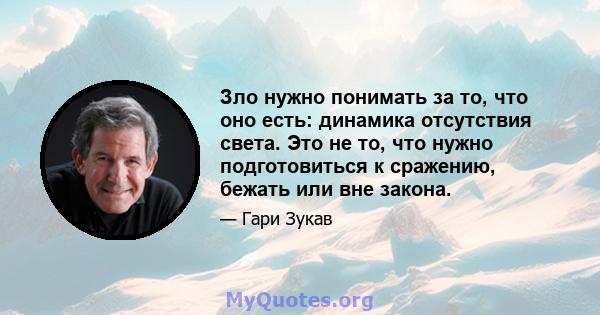 Зло нужно понимать за то, что оно есть: динамика отсутствия света. Это не то, что нужно подготовиться к сражению, бежать или вне закона.