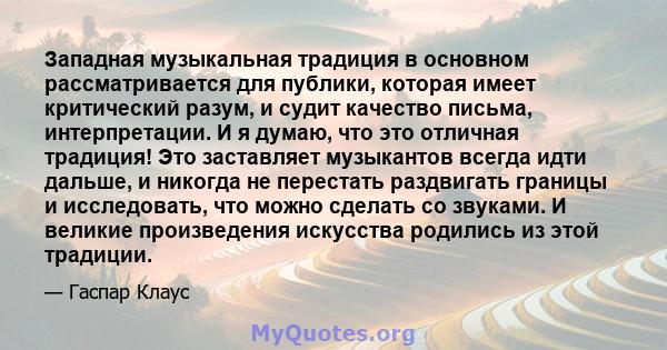 Западная музыкальная традиция в основном рассматривается для публики, которая имеет критический разум, и судит качество письма, интерпретации. И я думаю, что это отличная традиция! Это заставляет музыкантов всегда идти