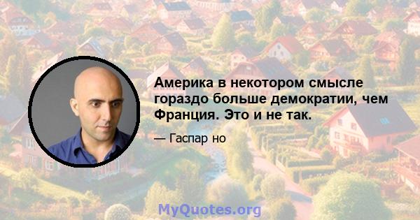 Америка в некотором смысле гораздо больше демократии, чем Франция. Это и не так.