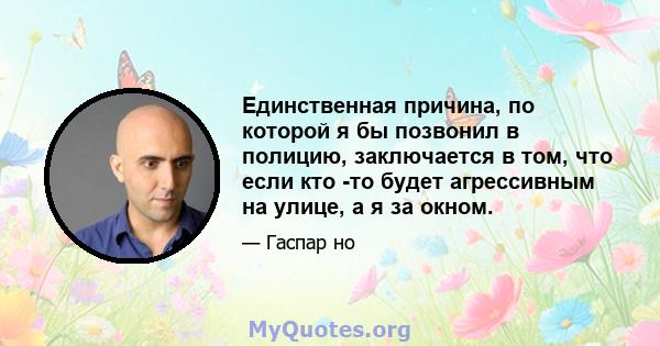 Единственная причина, по которой я бы позвонил в полицию, заключается в том, что если кто -то будет агрессивным на улице, а я за окном.