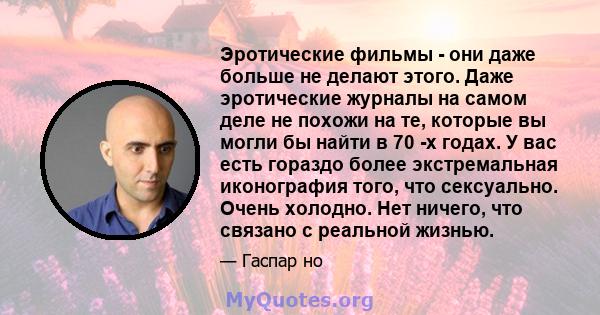 Эротические фильмы - они даже больше не делают этого. Даже эротические журналы на самом деле не похожи на те, которые вы могли бы найти в 70 -х годах. У вас есть гораздо более экстремальная иконография того, что