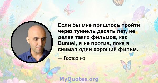 Если бы мне пришлось пройти через туннель десять лет, не делая таких фильмов, как Bunuel, я не против, пока я снимал один хороший фильм.