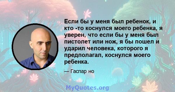 Если бы у меня был ребенок, и кто -то коснулся моего ребенка, я уверен, что если бы у меня был пистолет или нож, я бы пошел и ударил человека, которого я предполагал, коснулся моего ребенка.