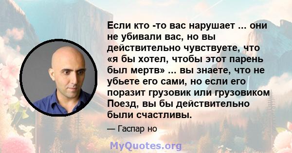 Если кто -то вас нарушает ... они не убивали вас, но вы действительно чувствуете, что «я бы хотел, чтобы этот парень был мертв» ... вы знаете, что не убьете его сами, но если его поразит грузовик или грузовиком Поезд,