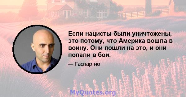 Если нацисты были уничтожены, это потому, что Америка вошла в войну. Они пошли на это, и они попали в бой.