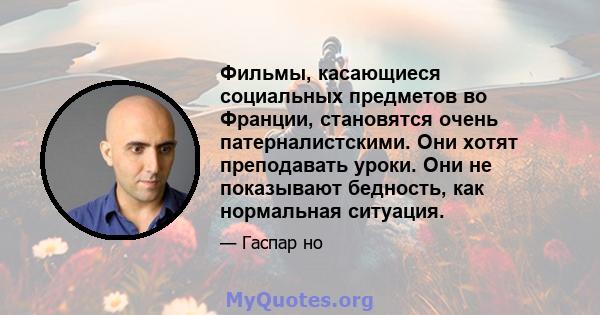 Фильмы, касающиеся социальных предметов во Франции, становятся очень патерналистскими. Они хотят преподавать уроки. Они не показывают бедность, как нормальная ситуация.