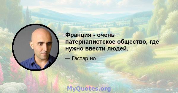 Франция - очень патерналистское общество, где нужно ввести людей.