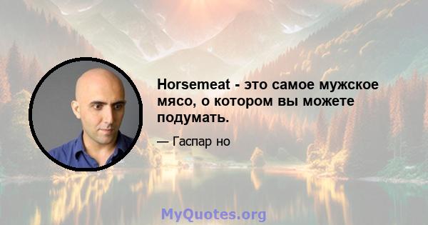 Horsemeat - это самое мужское мясо, о котором вы можете подумать.