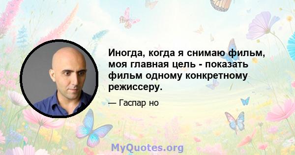 Иногда, когда я снимаю фильм, моя главная цель - показать фильм одному конкретному режиссеру.