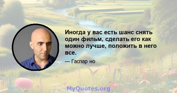 Иногда у вас есть шанс снять один фильм, сделать его как можно лучше, положить в него все.