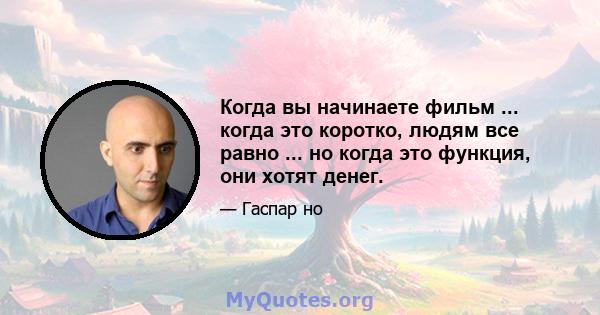 Когда вы начинаете фильм ... когда это коротко, людям все равно ... но когда это функция, они хотят денег.