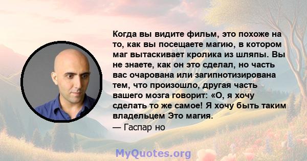 Когда вы видите фильм, это похоже на то, как вы посещаете магию, в котором маг вытаскивает кролика из шляпы. Вы не знаете, как он это сделал, но часть вас очарована или загипнотизирована тем, что произошло, другая часть 