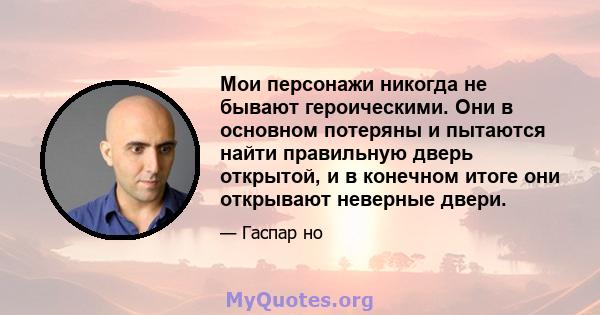 Мои персонажи никогда не бывают героическими. Они в основном потеряны и пытаются найти правильную дверь открытой, и в конечном итоге они открывают неверные двери.