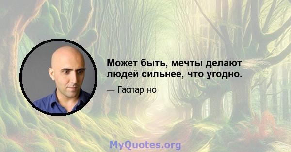 Может быть, мечты делают людей сильнее, что угодно.