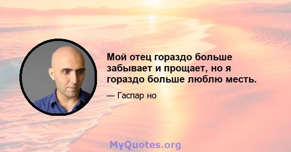 Мой отец гораздо больше забывает и прощает, но я гораздо больше люблю месть.