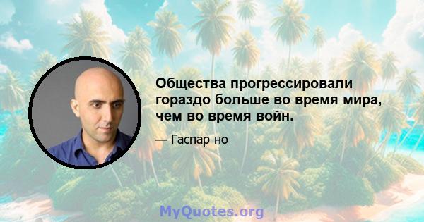 Общества прогрессировали гораздо больше во время мира, чем во время войн.