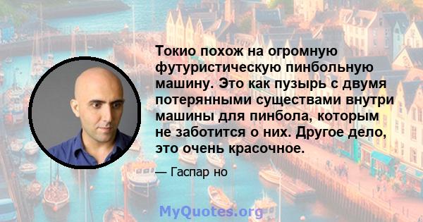 Токио похож на огромную футуристическую пинбольную машину. Это как пузырь с двумя потерянными существами внутри машины для пинбола, которым не заботится о них. Другое дело, это очень красочное.