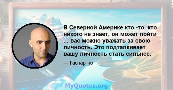 В Северной Америке кто -то, кто никого не знает, он может пойти ... вас можно уважать за свою личность. Это подталкивает вашу личность стать сильнее.