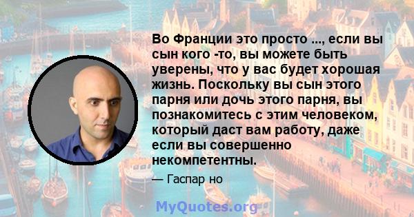 Во Франции это просто ..., если вы сын кого -то, вы можете быть уверены, что у вас будет хорошая жизнь. Поскольку вы сын этого парня или дочь этого парня, вы познакомитесь с этим человеком, который даст вам работу, даже 