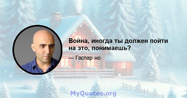 Война, иногда ты должен пойти на это, понимаешь?