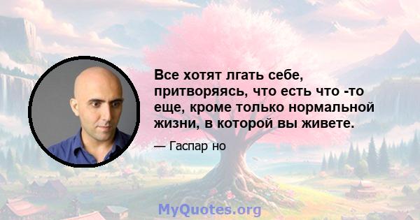 Все хотят лгать себе, притворяясь, что есть что -то еще, кроме только нормальной жизни, в которой вы живете.