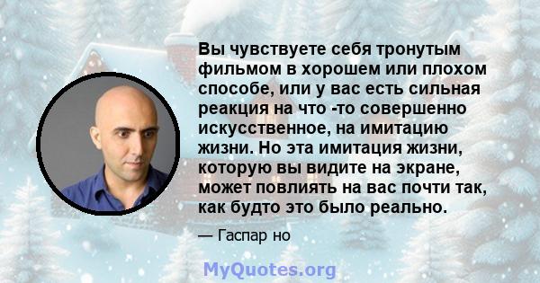 Вы чувствуете себя тронутым фильмом в хорошем или плохом способе, или у вас есть сильная реакция на что -то совершенно искусственное, на имитацию жизни. Но эта имитация жизни, которую вы видите на экране, может повлиять 