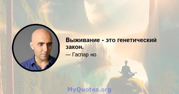 Выживание - это генетический закон.