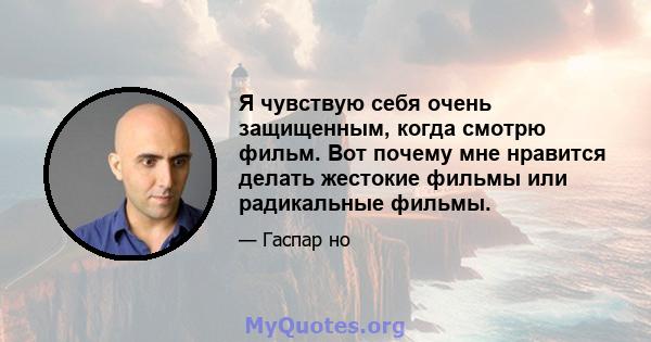 Я чувствую себя очень защищенным, когда смотрю фильм. Вот почему мне нравится делать жестокие фильмы или радикальные фильмы.