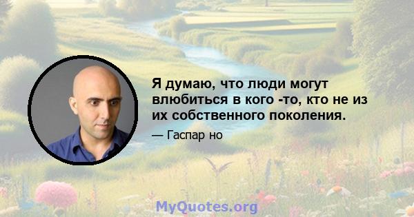 Я думаю, что люди могут влюбиться в кого -то, кто не из их собственного поколения.