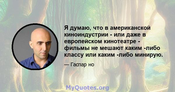 Я думаю, что в американской киноиндустрии - или даже в европейском кинотеатре - фильмы не мешают каким -либо классу или каким -либо минирую.