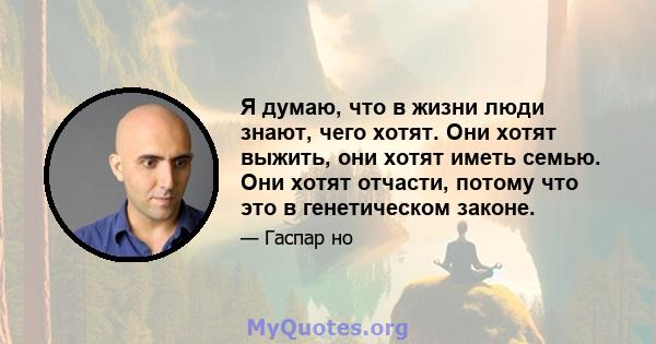 Я думаю, что в жизни люди знают, чего хотят. Они хотят выжить, они хотят иметь семью. Они хотят отчасти, потому что это в генетическом законе.