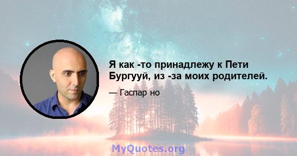 Я как -то принадлежу к Пети Бургууй, из -за моих родителей.