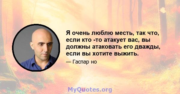 Я очень люблю месть, так что, если кто -то атакует вас, вы должны атаковать его дважды, если вы хотите выжить.