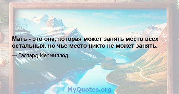 Мать - это она, которая может занять место всех остальных, но чье место никто не может занять.