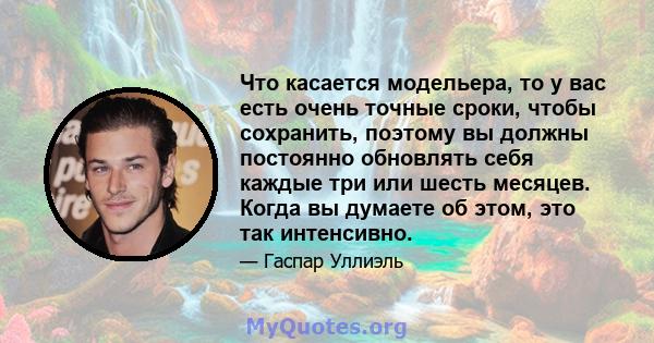 Что касается модельера, то у вас есть очень точные сроки, чтобы сохранить, поэтому вы должны постоянно обновлять себя каждые три или шесть месяцев. Когда вы думаете об этом, это так интенсивно.