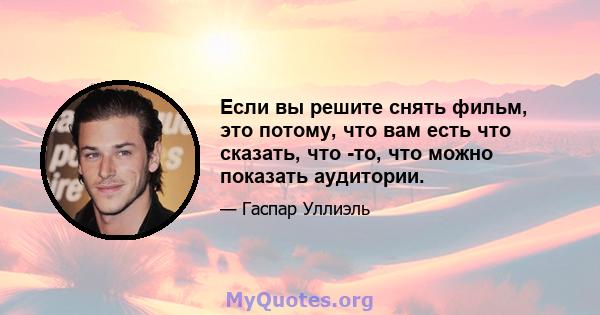 Если вы решите снять фильм, это потому, что вам есть что сказать, что -то, что можно показать аудитории.