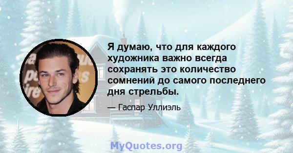 Я думаю, что для каждого художника важно всегда сохранять это количество сомнений до самого последнего дня стрельбы.