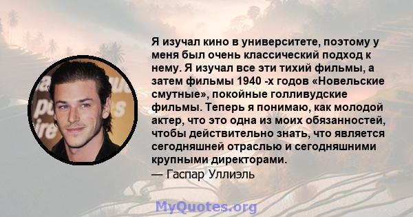 Я изучал кино в университете, поэтому у меня был очень классический подход к нему. Я изучал все эти тихий фильмы, а затем фильмы 1940 -х годов «Новельские смутные», покойные голливудские фильмы. Теперь я понимаю, как