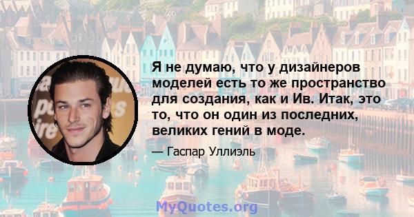 Я не думаю, что у дизайнеров моделей есть то же пространство для создания, как и Ив. Итак, это то, что он один из последних, великих гений в моде.